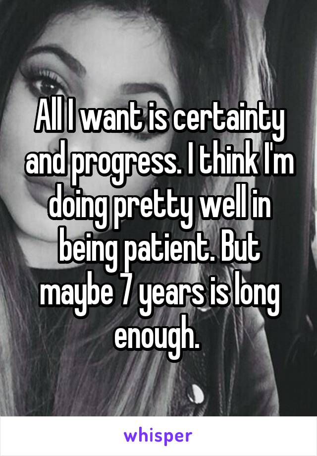 All I want is certainty and progress. I think I'm doing pretty well in being patient. But maybe 7 years is long enough. 