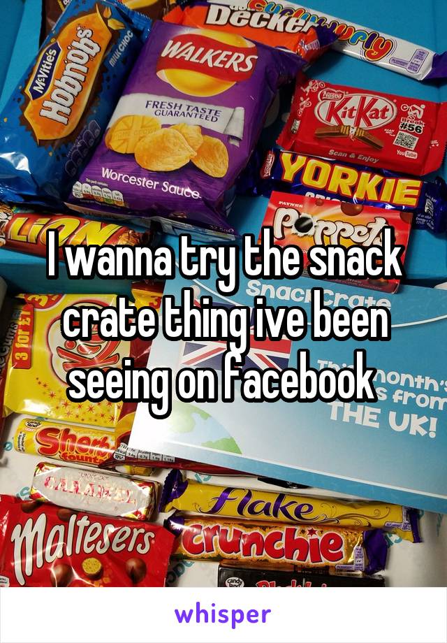 I wanna try the snack crate thing ive been seeing on facebook 