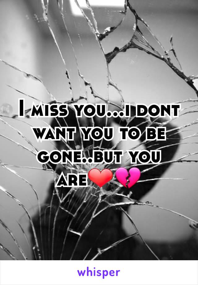 I miss you...i dont want you to be gone..but you are❤💔