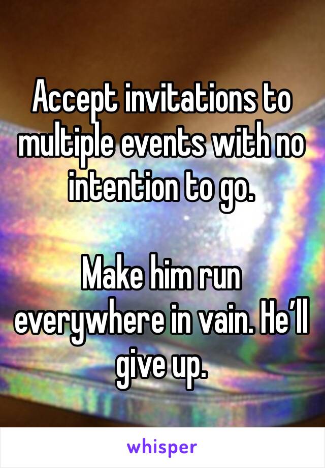 Accept invitations to multiple events with no intention to go.

Make him run everywhere in vain. He’ll give up.