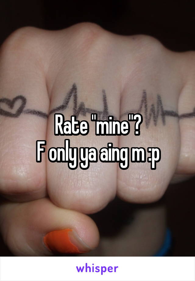 Rate "mine"?
F only ya aing m :p