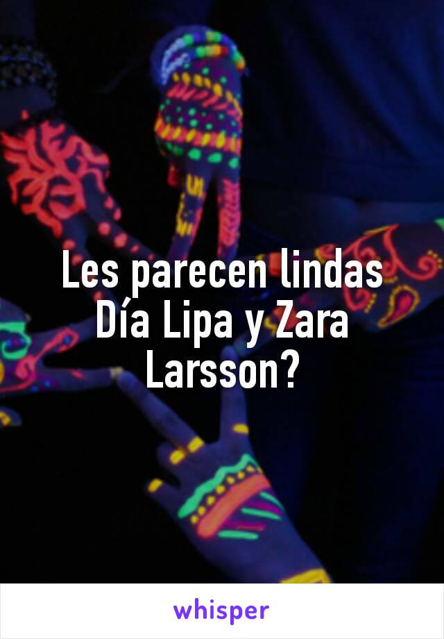 Les parecen lindas Día Lipa y Zara Larsson?
