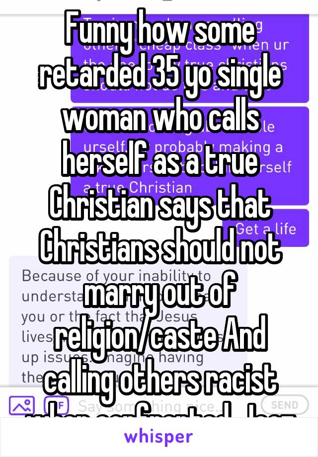 Funny how some retarded 35 yo single woman who calls herself as a true Christian says that Christians should not marry out of religion/caste And calling others racist when confronted. Jeez