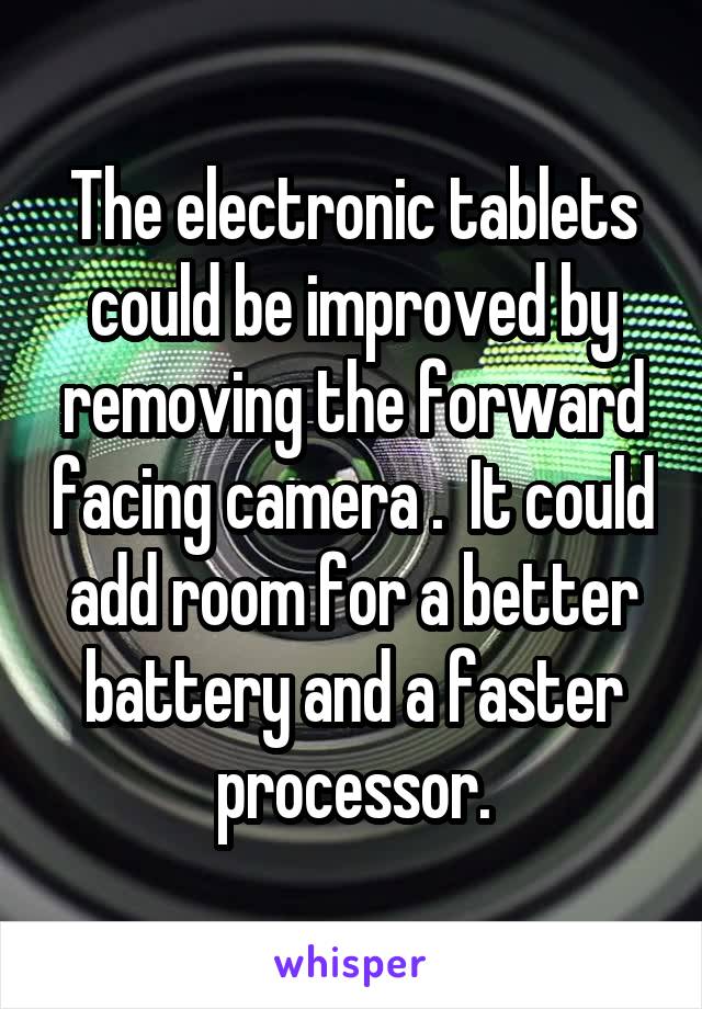 The electronic tablets could be improved by removing the forward facing camera .  It could add room for a better battery and a faster processor.