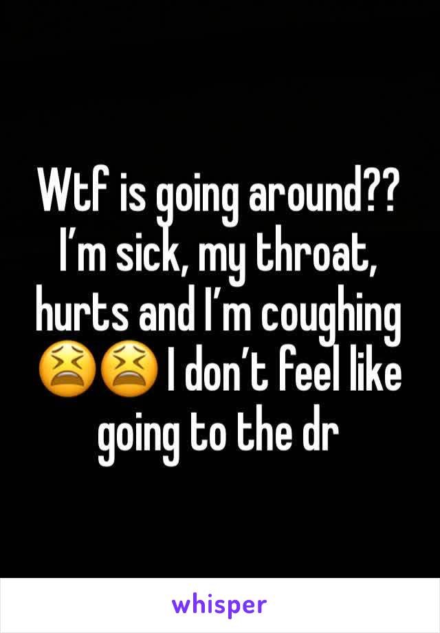 Wtf is going around?? I’m sick, my throat, hurts and I’m coughing 😫😫 I don’t feel like going to the dr