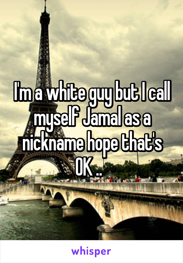 I'm a white guy but I call myself Jamal as a nickname hope that's OK ..  