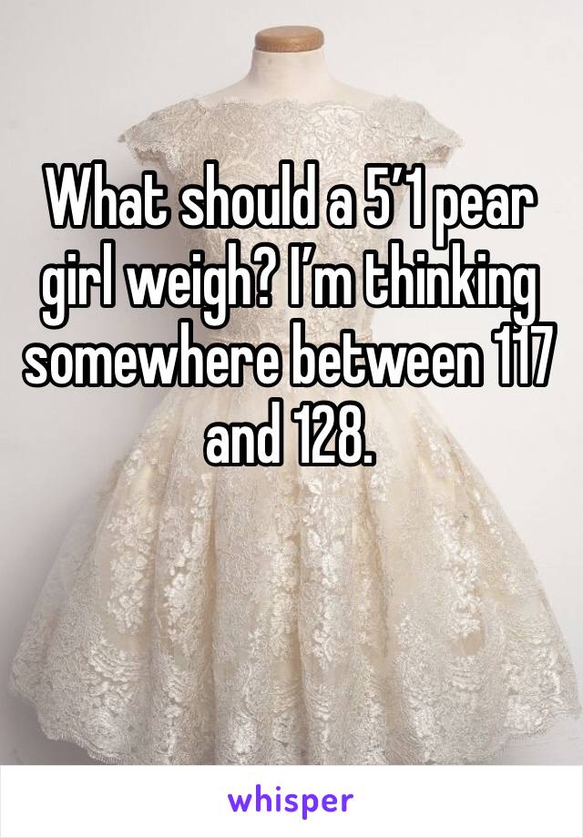 What should a 5’1 pear girl weigh? I’m thinking somewhere between 117 and 128.