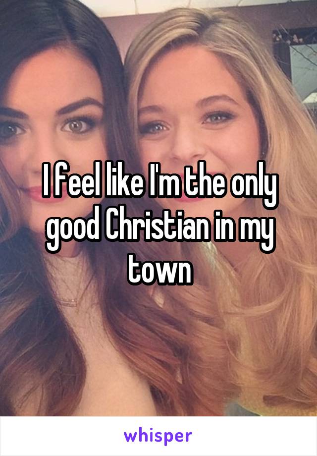 I feel like I'm the only good Christian in my town