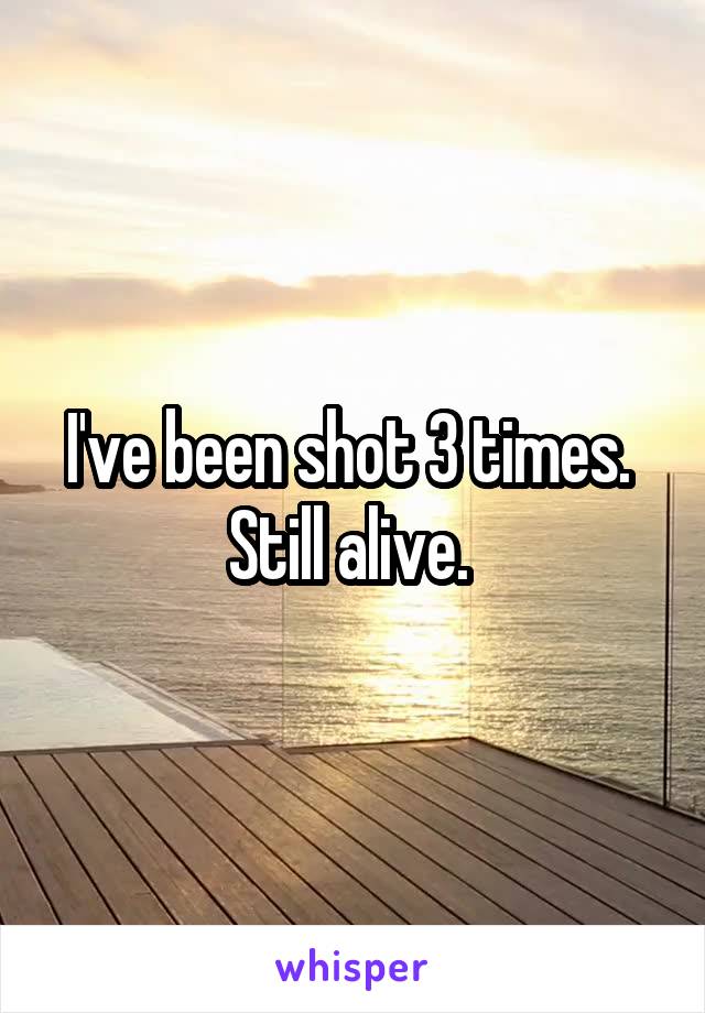 I've been shot 3 times. 
Still alive. 