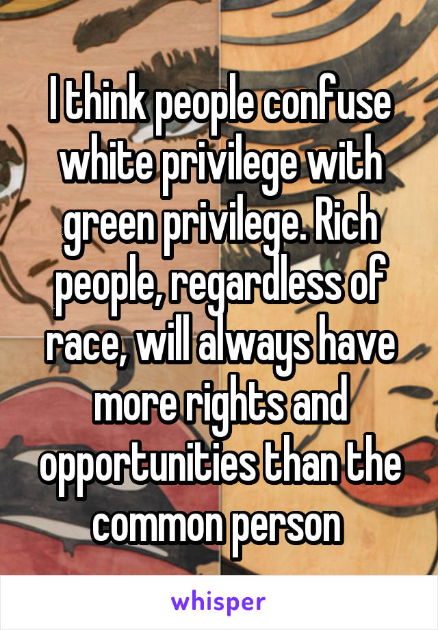 I think people confuse white privilege with green privilege. Rich people, regardless of race, will always have more rights and opportunities than the common person 