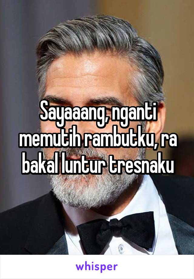 Sayaaang, nganti memutih rambutku, ra bakal luntur tresnaku