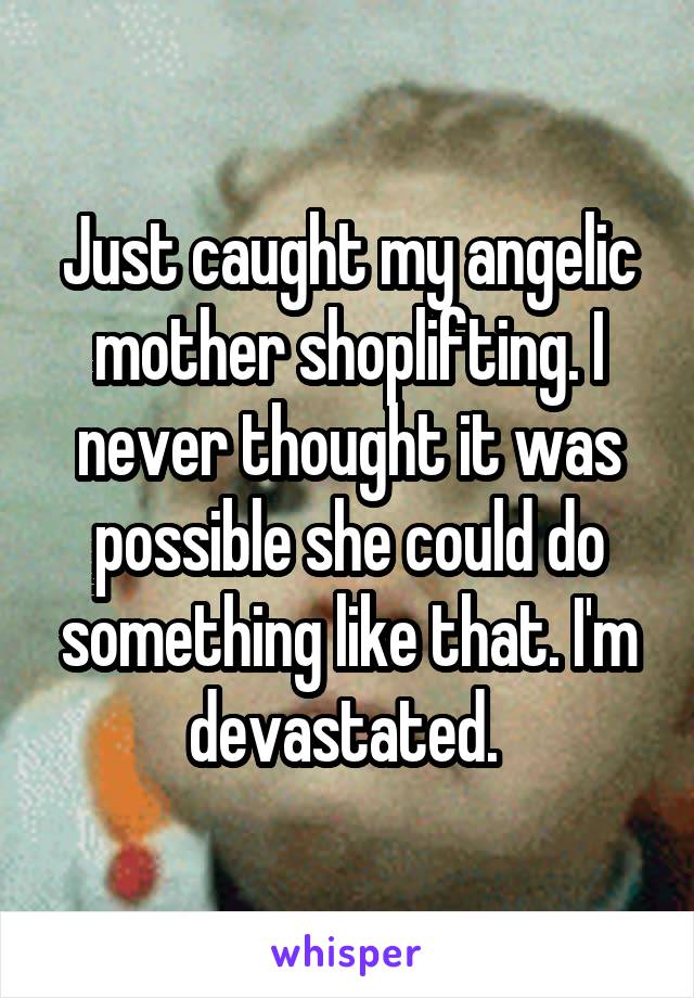 Just caught my angelic mother shoplifting. I never thought it was possible she could do something like that. I'm devastated. 