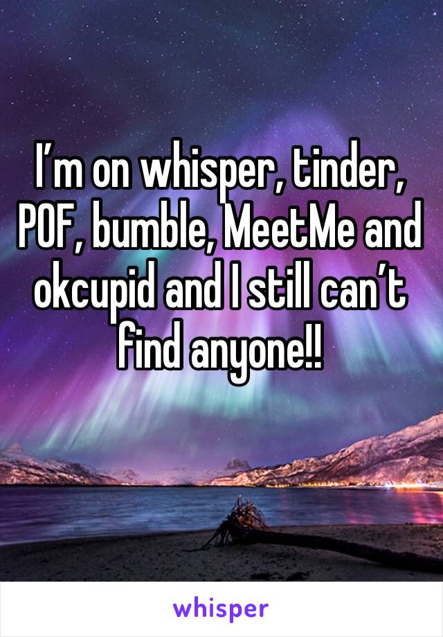 I’m on whisper, tinder, POF, bumble, MeetMe and okcupid and I still can’t find anyone!! 