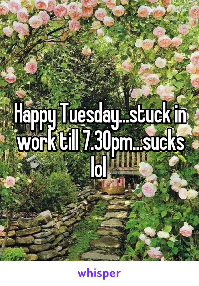 Happy Tuesday...stuck in work till 7.30pm...sucks lol 