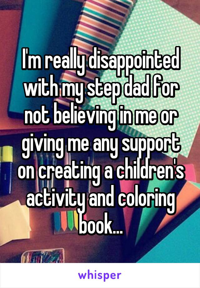 I'm really disappointed with my step dad for not believing in me or giving me any support on creating a children's activity and coloring book...