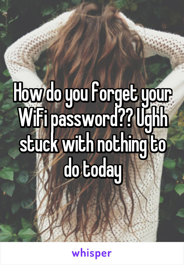 How do you forget your WiFi password?? Ughh stuck with nothing to do today