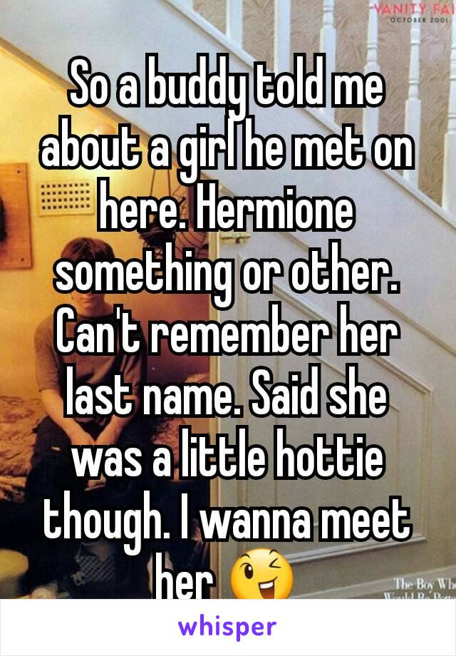 So a buddy told me about a girl he met on here. Hermione something or other. Can't remember her last name. Said she was a little hottie though. I wanna meet her 😉