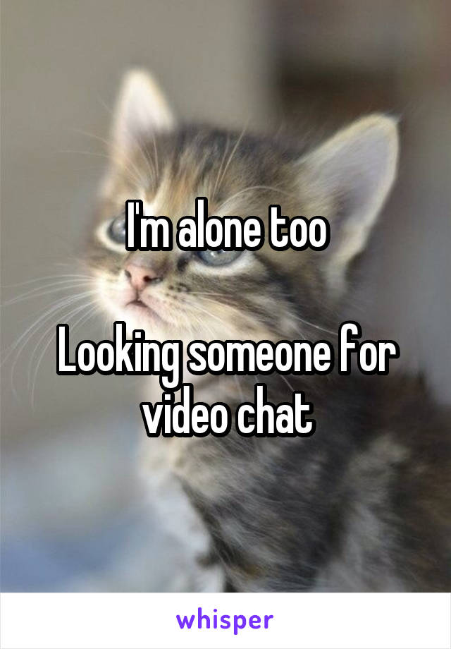 I'm alone too

Looking someone for video chat