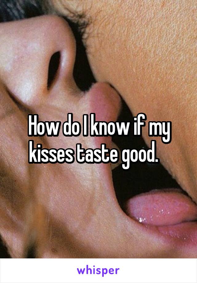 How do I know if my kisses taste good.   