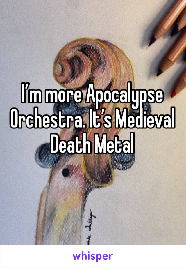 I’m more Apocalypse Orchestra. It’s Medieval Death Metal
