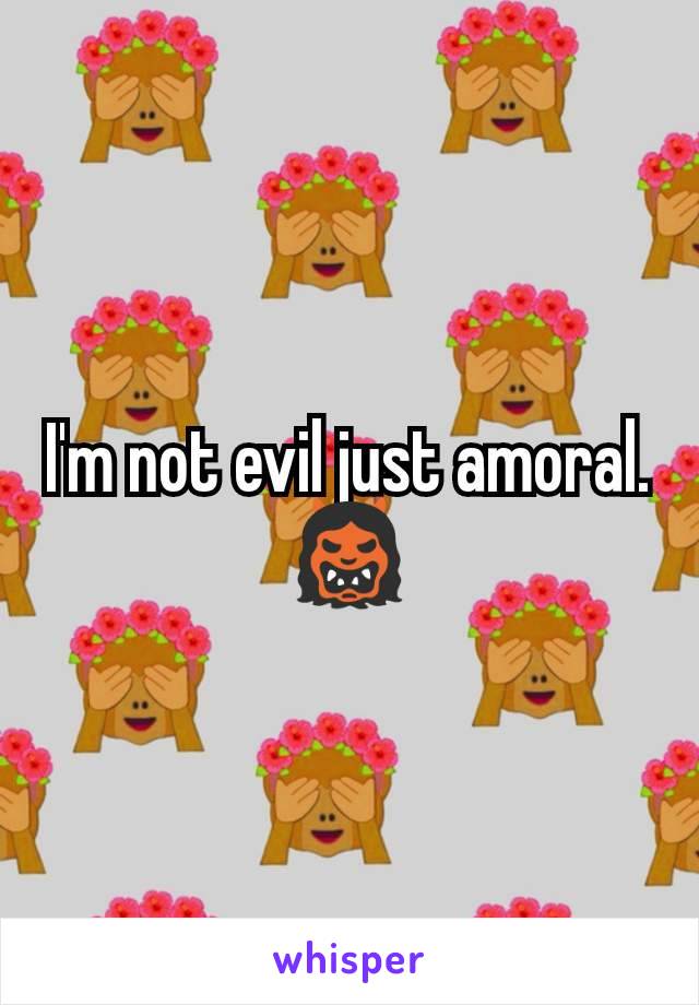 I'm not evil just amoral. 👹
