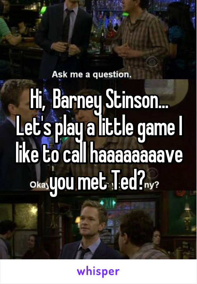 Hi,  Barney Stinson... Let's play a little game I like to call haaaaaaaave you met Ted? 