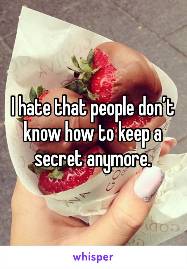 I hate that people don’t know how to keep a secret anymore. 
