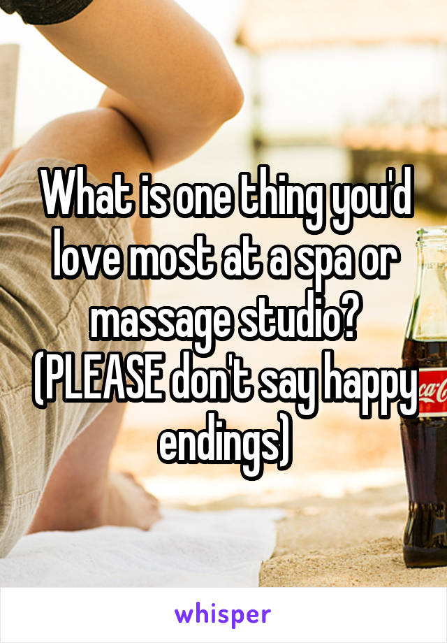 What is one thing you'd love most at a spa or massage studio? (PLEASE don't say happy endings)