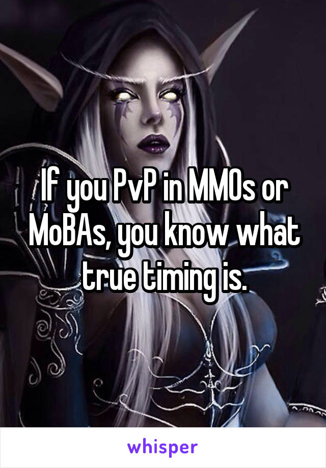 If you PvP in MMOs or MoBAs, you know what true timing is.