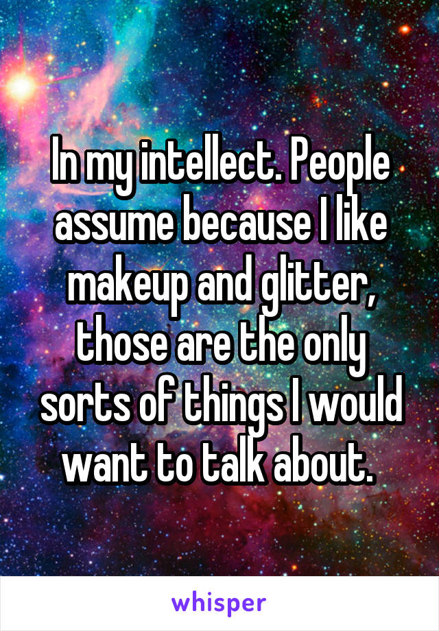 In my intellect. People assume because I like makeup and glitter, those are the only sorts of things I would want to talk about. 