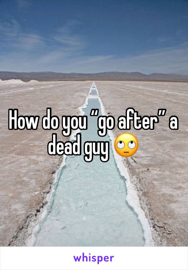 How do you “go after” a dead guy 🙄