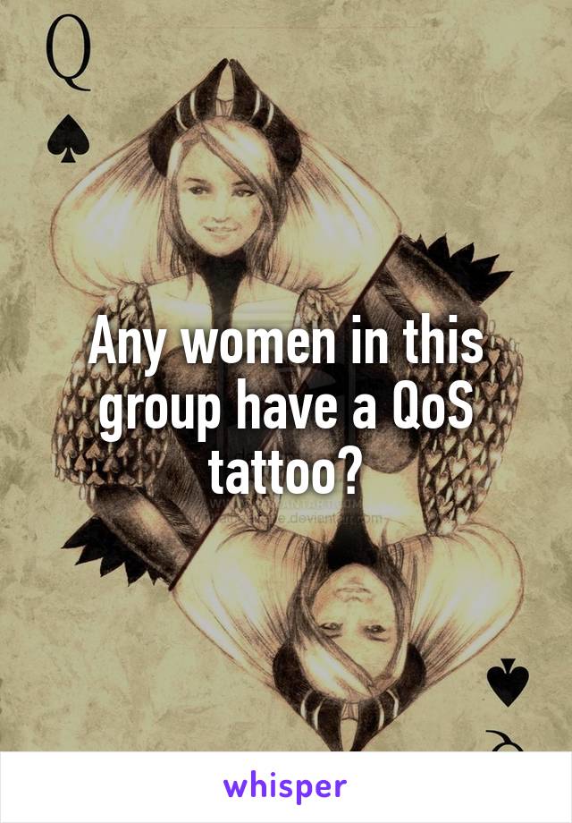 Any women in this group have a QoS tattoo?