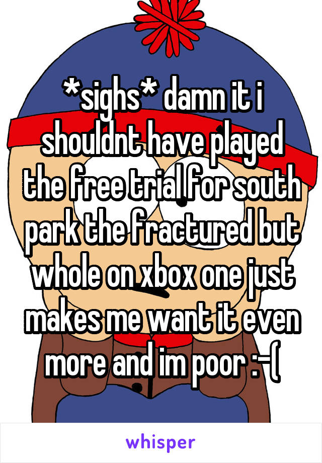 *sighs* damn it i shouldnt have played the free trial for south park the fractured but whole on xbox one just makes me want it even more and im poor :-(