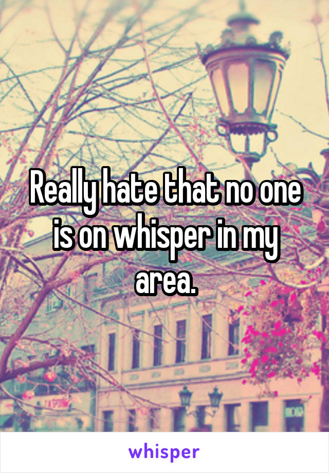 Really hate that no one is on whisper in my area.