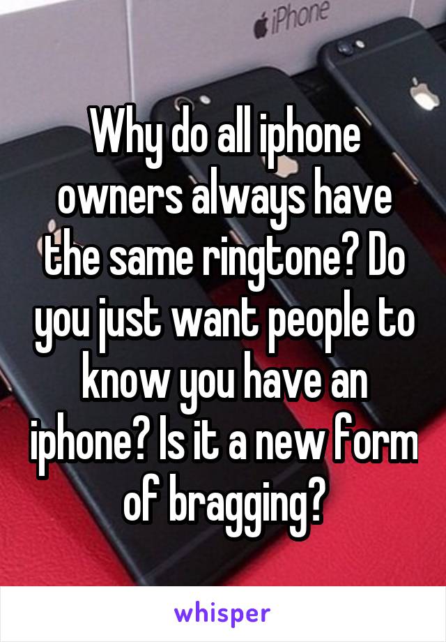 Why do all iphone owners always have the same ringtone? Do you just want people to know you have an iphone? Is it a new form of bragging?