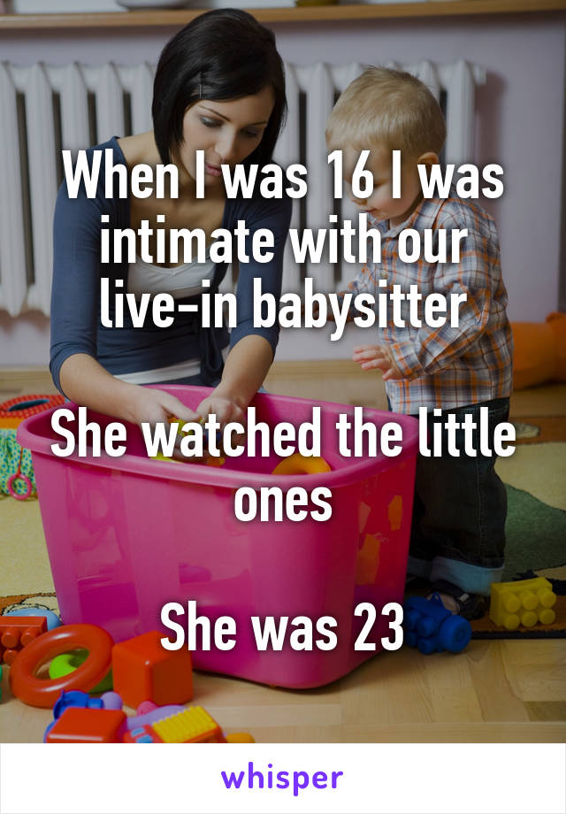 When I was 16 I was intimate with our live-in babysitter

She watched the little ones

She was 23