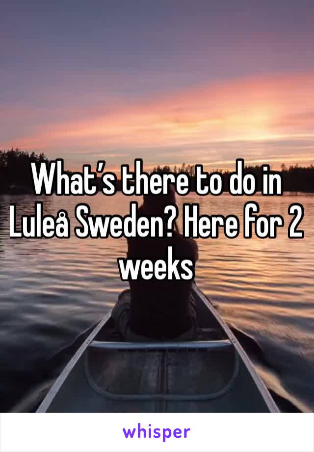 What’s there to do in Luleå Sweden? Here for 2 weeks 