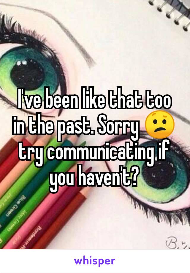 I've been like that too in the past. Sorry 😕 try communicating if you haven't?