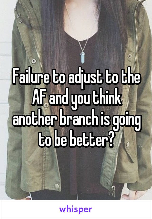 Failure to adjust to the AF and you think another branch is going to be better?