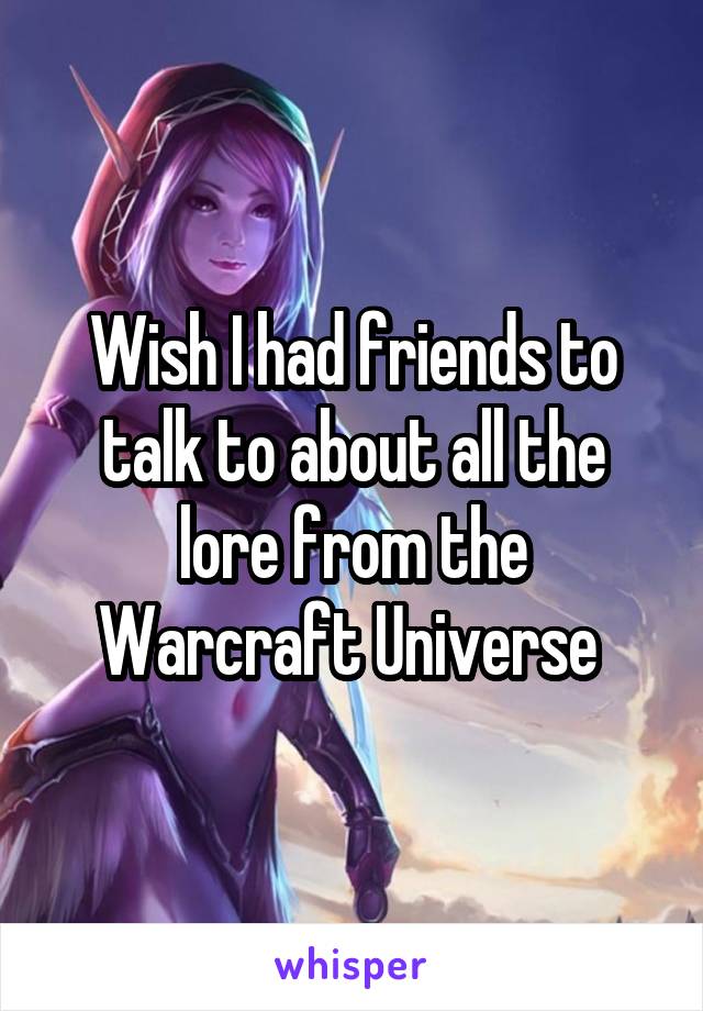 Wish I had friends to talk to about all the lore from the Warcraft Universe 
