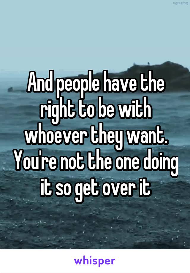 And people have the right to be with whoever they want. You're not the one doing it so get over it