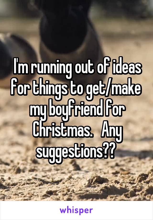 I'm running out of ideas for things to get/make  my boyfriend for Christmas.   Any suggestions?? 