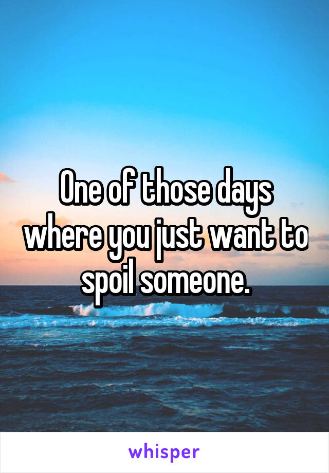 One of those days where you just want to spoil someone.