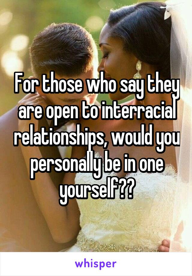 For those who say they are open to interracial relationships, would you personally be in one yourself??