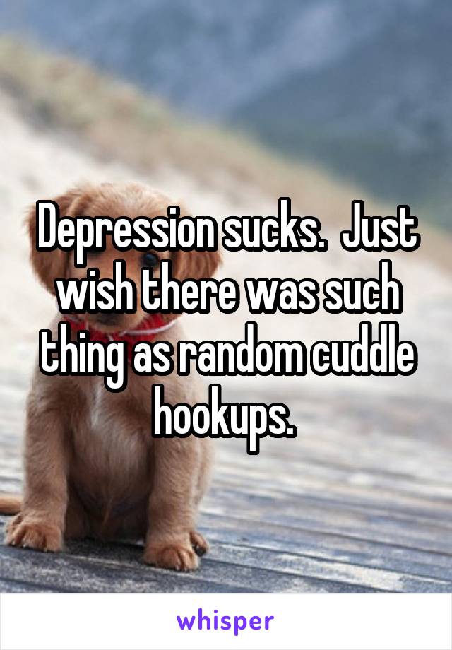Depression sucks.  Just wish there was such thing as random cuddle hookups. 