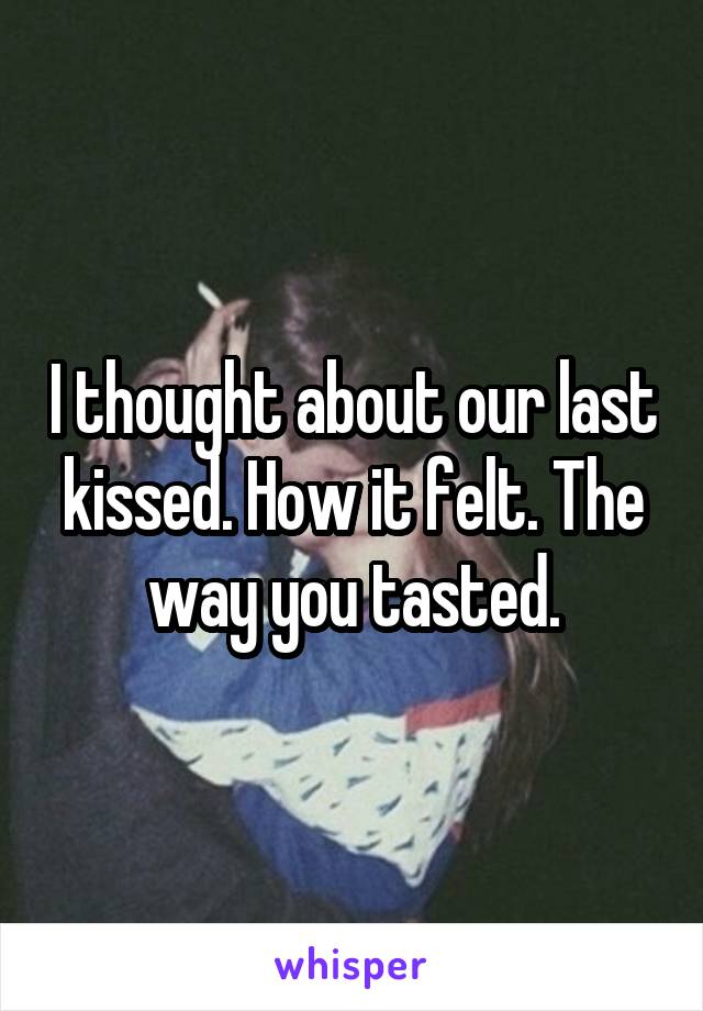 I thought about our last kissed. How it felt. The way you tasted.