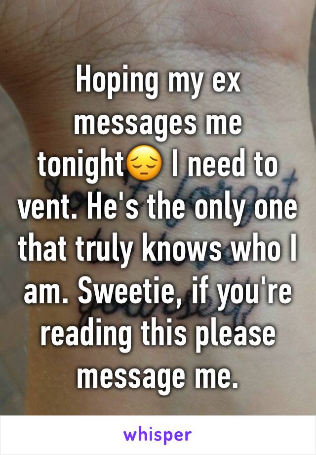 Hoping my ex messages me tonight😔 I need to vent. He's the only one that truly knows who I am. Sweetie, if you're reading this please message me.