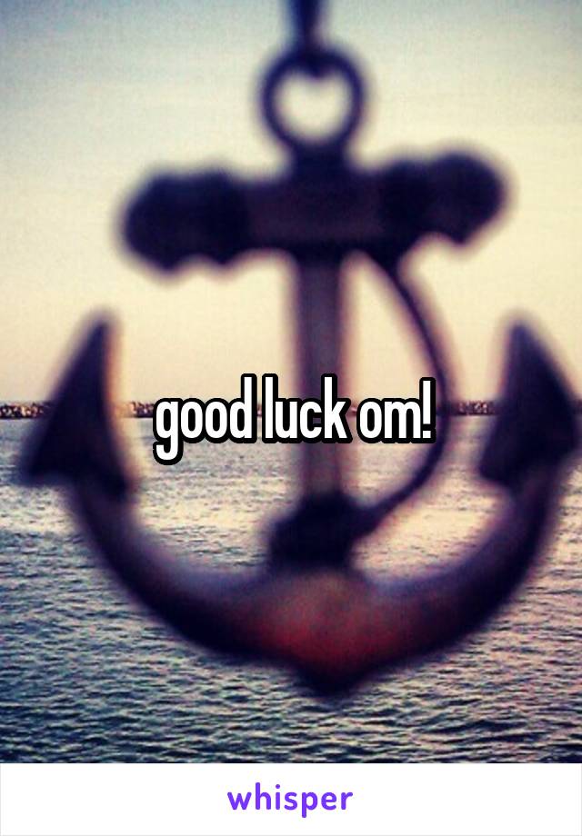 good luck om!