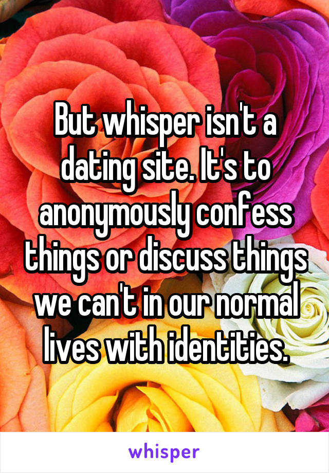 But whisper isn't a dating site. It's to anonymously confess things or discuss things we can't in our normal lives with identities.