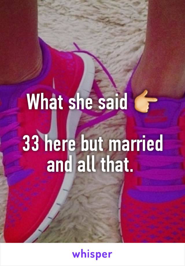 What she said 👉

33 here but married and all that. 